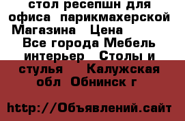 стол-ресепшн для офиса, парикмахерской, Магазина › Цена ­ 14 000 - Все города Мебель, интерьер » Столы и стулья   . Калужская обл.,Обнинск г.